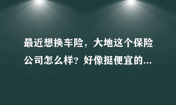 最近想换车险，大地这个保险公司怎么样？好像挺便宜的，他们的电话号码到底是4009666666还是95590？？