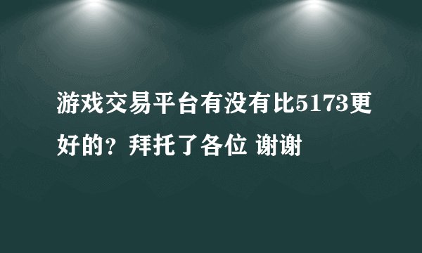 游戏交易平台有没有比5173更好的？拜托了各位 谢谢