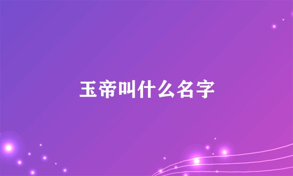 玉帝叫什么名字