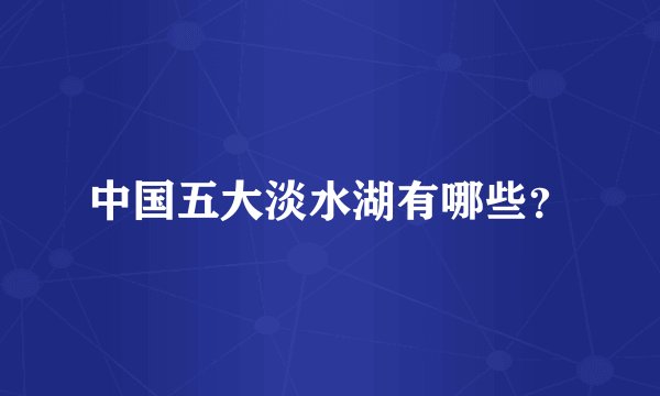 中国五大淡水湖有哪些？