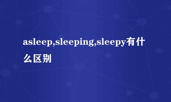 asleep,sleeping,sleepy有什么区别