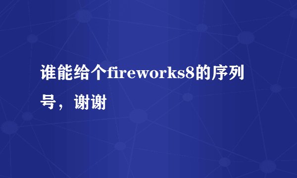 谁能给个fireworks8的序列号，谢谢