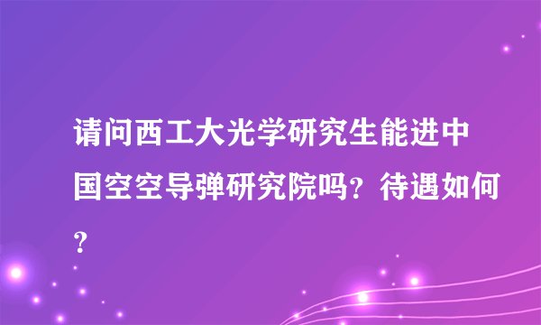请问西工大光学研究生能进中国空空导弹研究院吗？待遇如何？
