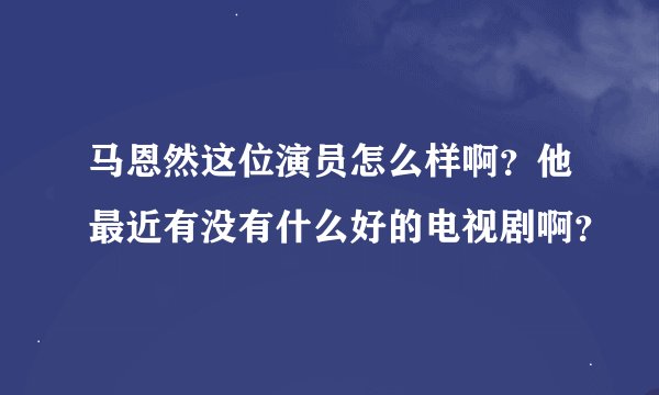 马恩然这位演员怎么样啊？他最近有没有什么好的电视剧啊？