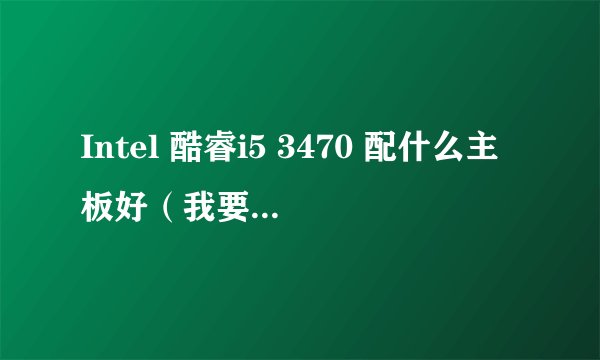 Intel 酷睿i5 3470 配什么主板好（我要技嘉的）