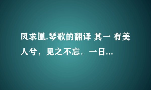 凤求凰.琴歌的翻译 其一 有美人兮，见之不忘。一日不见兮，思之如狂。 凤飞翱翔兮，四海求凰。无奈佳人兮，