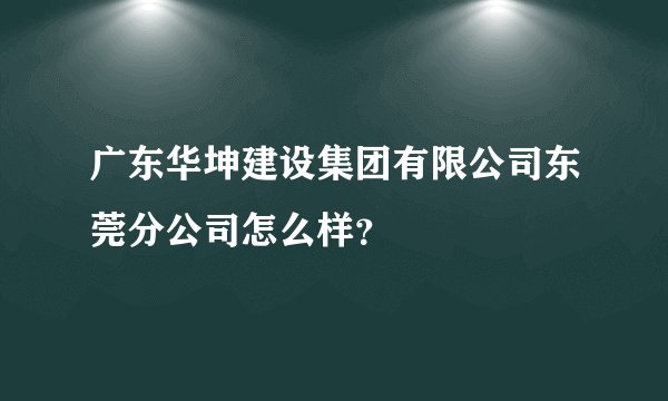 广东华坤建设集团有限公司东莞分公司怎么样？
