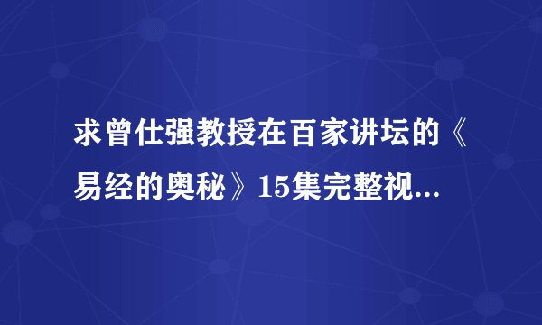 求曾仕强教授在百家讲坛的《易经的奥秘》15集完整视频，要是有相关视频，书籍更好