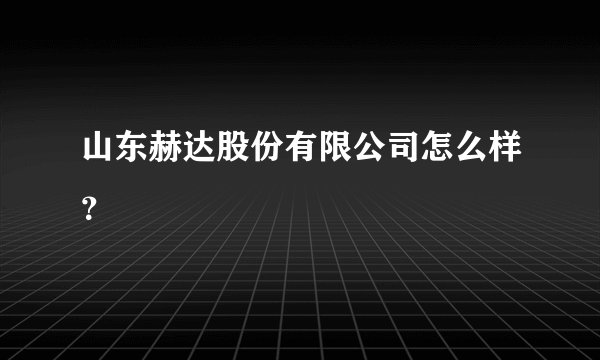 山东赫达股份有限公司怎么样？
