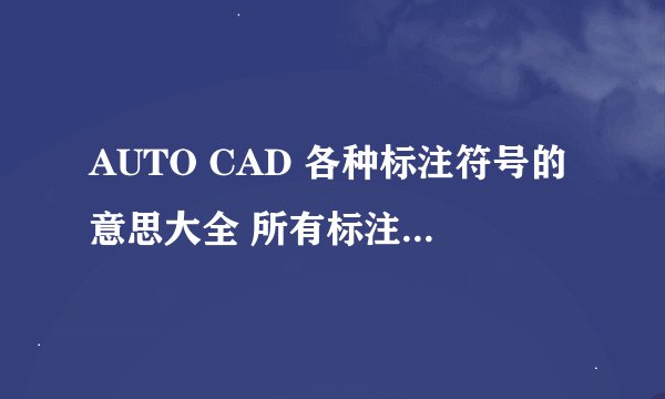 AUTO CAD 各种标注符号的意思大全 所有标注能不能分类下 谢谢