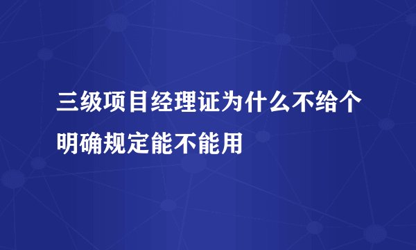 三级项目经理证为什么不给个明确规定能不能用
