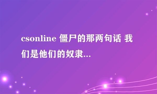 csonline 僵尸的那两句话 我们是他们的奴隶和来了，他们来了 为什么说这两句话？！