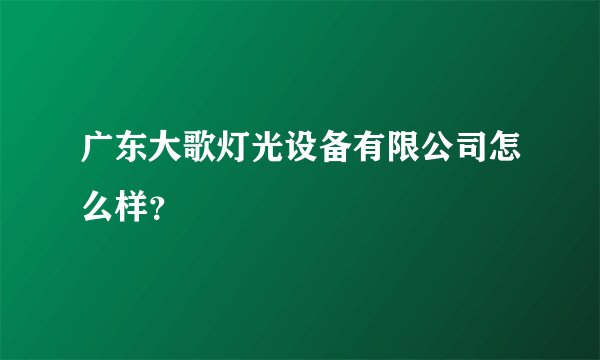 广东大歌灯光设备有限公司怎么样？