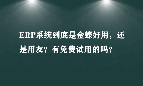 ERP系统到底是金蝶好用，还是用友？有免费试用的吗？