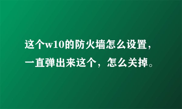 这个w10的防火墙怎么设置，一直弹出来这个，怎么关掉。