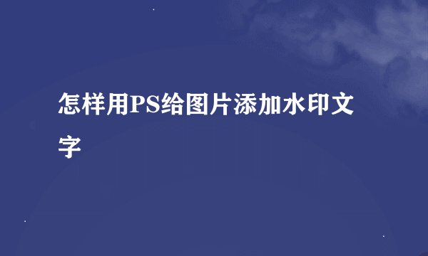 怎样用PS给图片添加水印文字