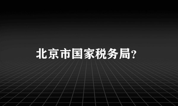 北京市国家税务局？