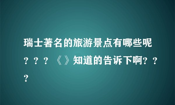 瑞士著名的旅游景点有哪些呢？？？《》知道的告诉下啊？？？