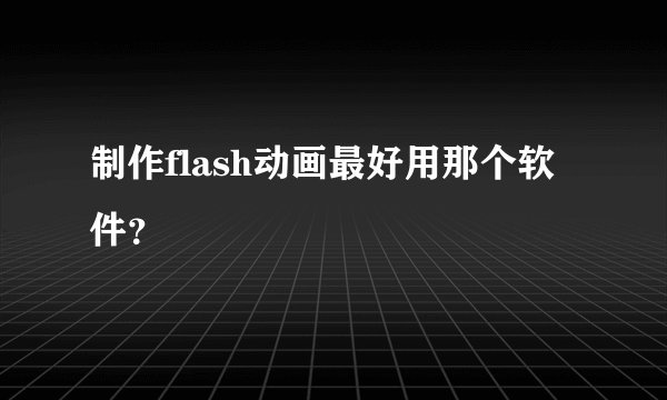 制作flash动画最好用那个软件？