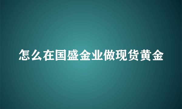 怎么在国盛金业做现货黄金