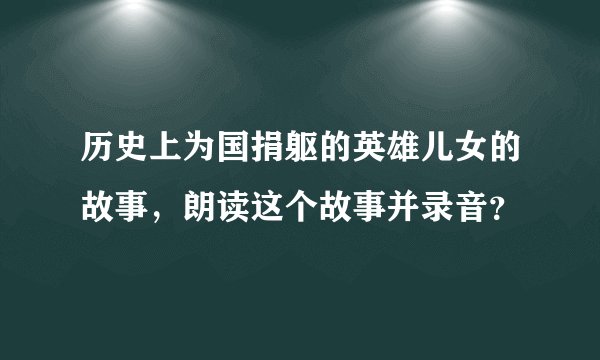 历史上为国捐躯的英雄儿女的故事，朗读这个故事并录音？