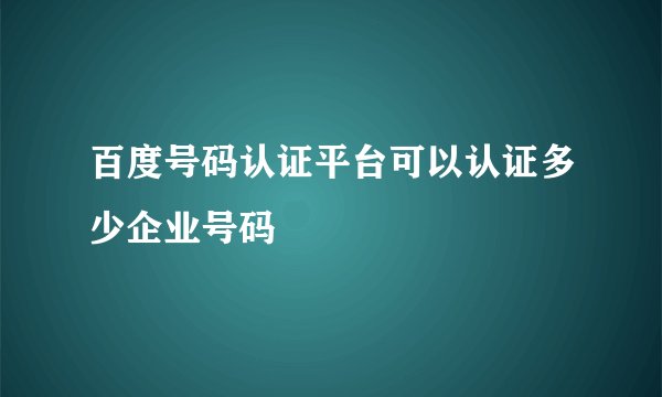 百度号码认证平台可以认证多少企业号码