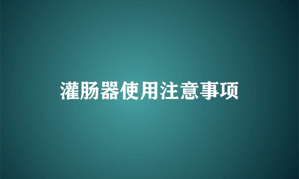 灌肠器使用注意事项