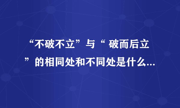 “不破不立”与“ 破而后立”的相同处和不同处是什么？请举例子说明