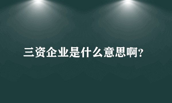 三资企业是什么意思啊？