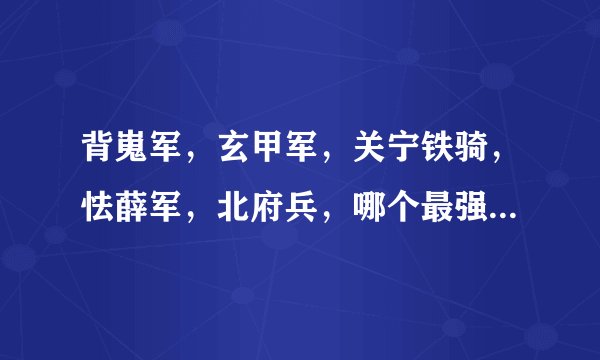 背嵬军，玄甲军，关宁铁骑，怯薛军，北府兵，哪个最强，哪个最弱