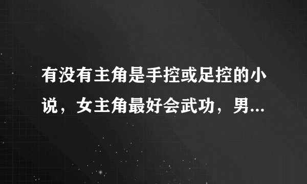 有没有主角是手控或足控的小说，女主角最好会武功，男主角一定不会啊！！