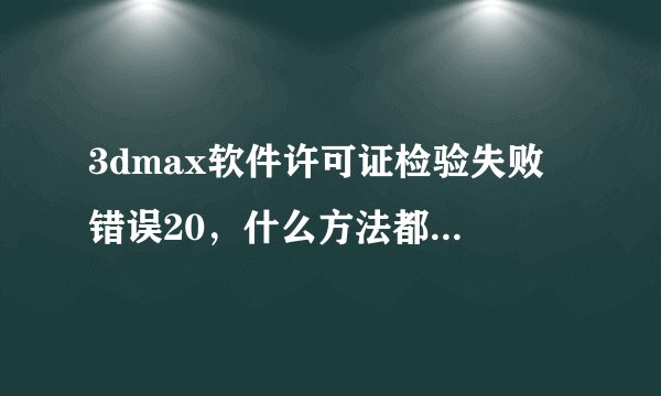3dmax软件许可证检验失败 错误20，什么方法都试了 求大仙详细仔细帮忙指导啊，很急很急