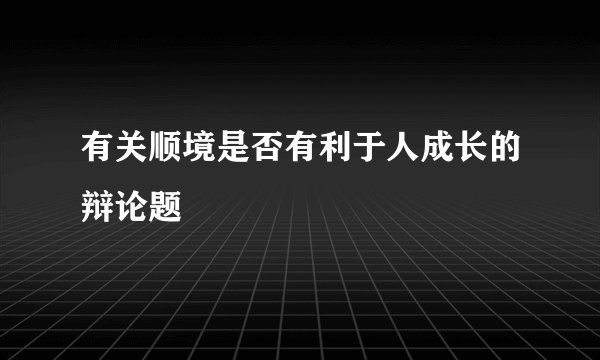 有关顺境是否有利于人成长的辩论题