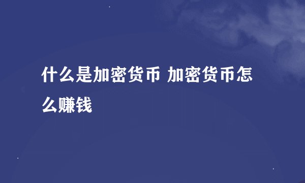 什么是加密货币 加密货币怎么赚钱