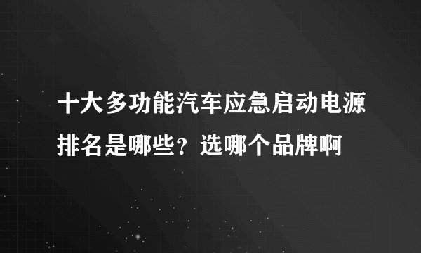 十大多功能汽车应急启动电源排名是哪些？选哪个品牌啊