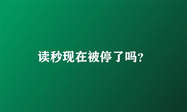 读秒现在被停了吗？