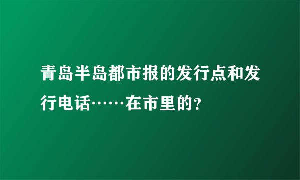青岛半岛都市报的发行点和发行电话……在市里的？