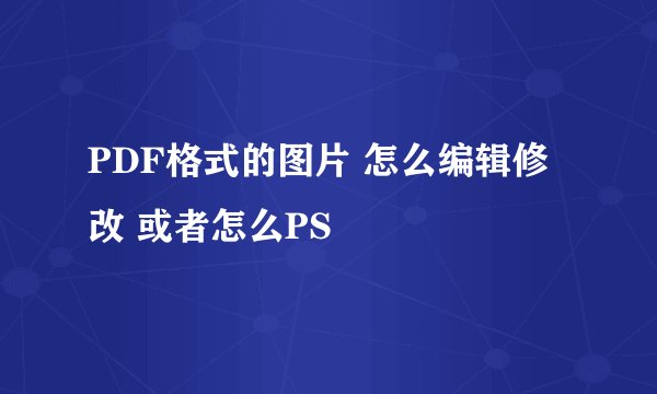 PDF格式的图片 怎么编辑修改 或者怎么PS