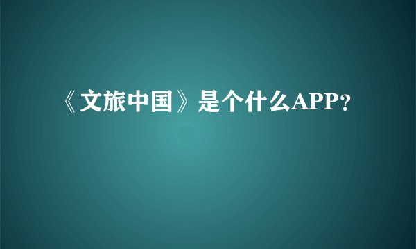 《文旅中国》是个什么APP？