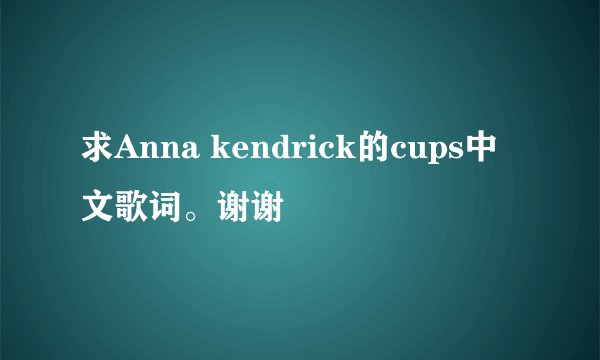 求Anna kendrick的cups中文歌词。谢谢