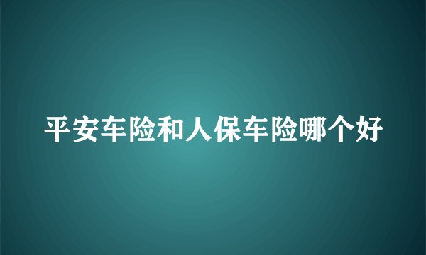 平安车险和人保车险哪个好