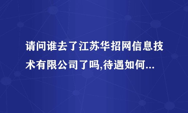 请问谁去了江苏华招网信息技术有限公司了吗,待遇如何啊，公司靠谱吗，他们叫我去面试