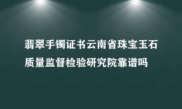 翡翠手镯证书云南省珠宝玉石质量监督检验研究院靠谱吗