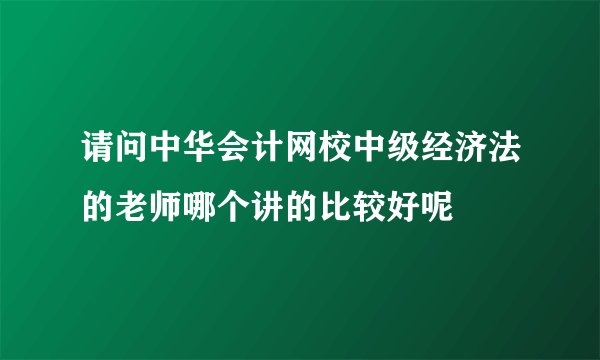 请问中华会计网校中级经济法的老师哪个讲的比较好呢
