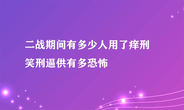 二战期间有多少人用了痒刑 笑刑逼供有多恐怖