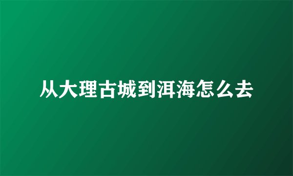 从大理古城到洱海怎么去