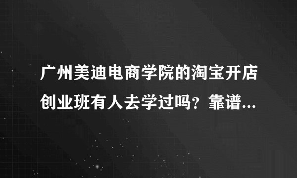 广州美迪电商学院的淘宝开店创业班有人去学过吗？靠谱吗？说是学完推荐公司就业的？