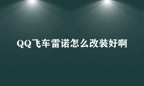 QQ飞车雷诺怎么改装好啊