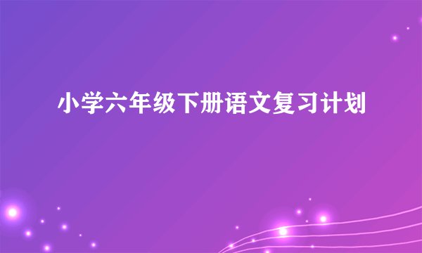 小学六年级下册语文复习计划