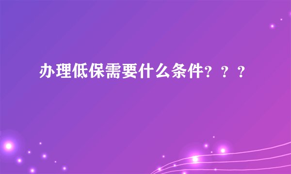 办理低保需要什么条件？？？